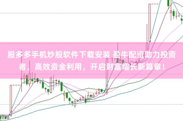 股多多手机炒股软件下载安装 盈牛配资助力投资者，高效资金利用，开启财富增长新篇章！