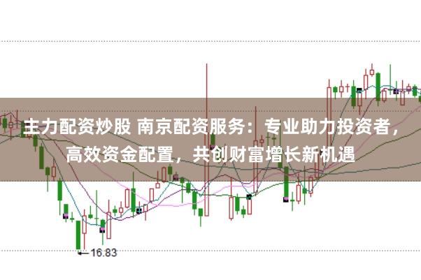 主力配资炒股 南京配资服务：专业助力投资者，高效资金配置，共创财富增长新机遇