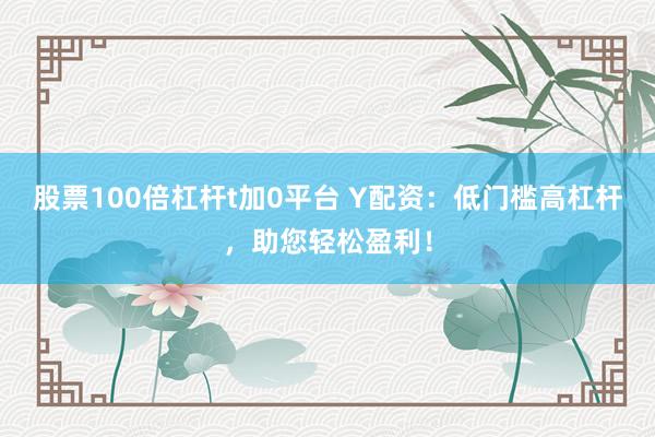 股票100倍杠杆t加0平台 Y配资：低门槛高杠杆，助您轻松盈利！