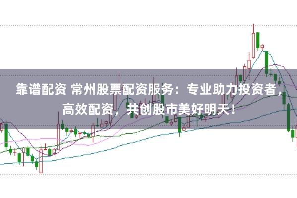 靠谱配资 常州股票配资服务：专业助力投资者，高效配资，共创股市美好明天！