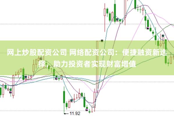 网上炒股配资公司 网络配资公司：便捷融资新选择，助力投资者实现财富增值