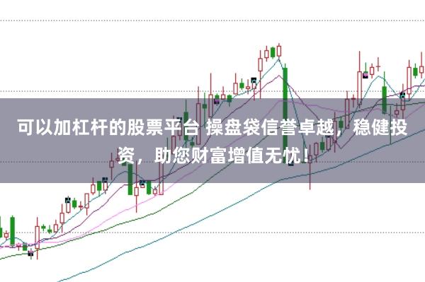 可以加杠杆的股票平台 操盘袋信誉卓越，稳健投资，助您财富增值无忧！