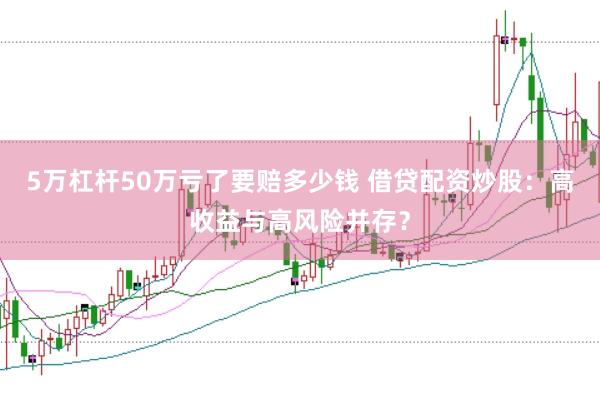 5万杠杆50万亏了要赔多少钱 借贷配资炒股：高收益与高风险并存？