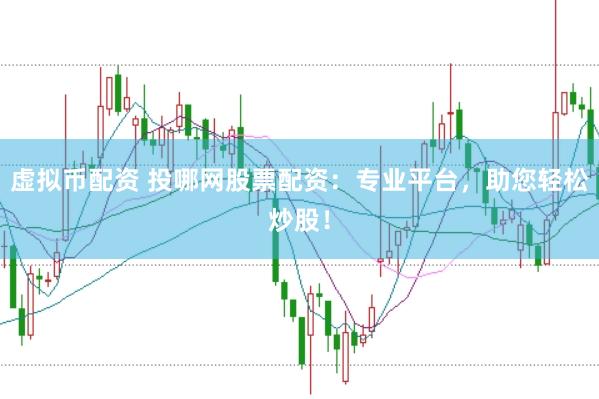 虚拟币配资 投哪网股票配资：专业平台，助您轻松炒股！