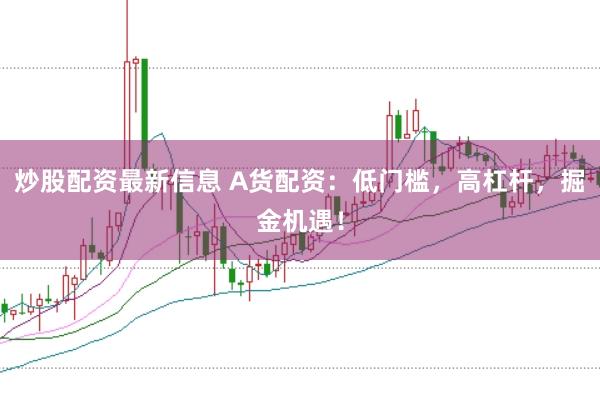 炒股配资最新信息 A货配资：低门槛，高杠杆，掘金机遇！