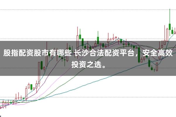 股指配资股市有哪些 长沙合法配资平台，安全高效投资之选。