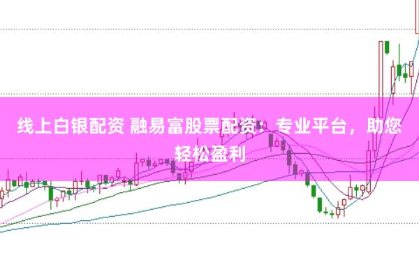 线上白银配资 融易富股票配资：专业平台，助您轻松盈利