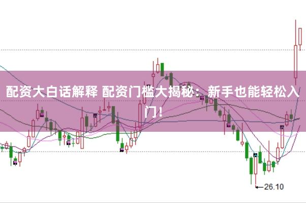 配资大白话解释 配资门槛大揭秘：新手也能轻松入门！