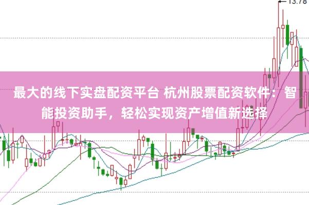 最大的线下实盘配资平台 杭州股票配资软件：智能投资助手，轻松实现资产增值新选择