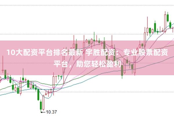 10大配资平台排名最新 宇胜配资：专业股票配资平台，助您轻松盈利