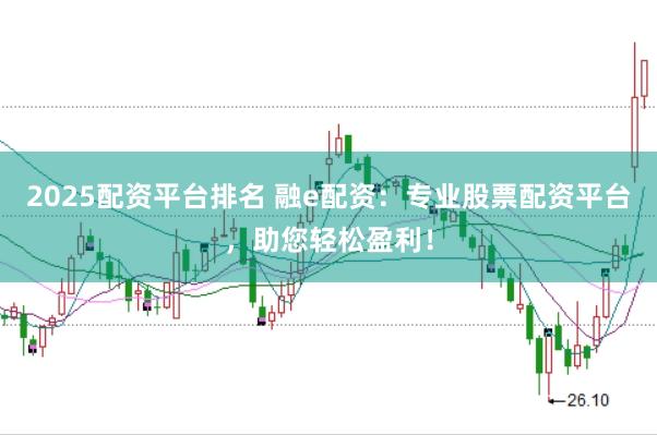 2025配资平台排名 融e配资：专业股票配资平台，助您轻松盈利！