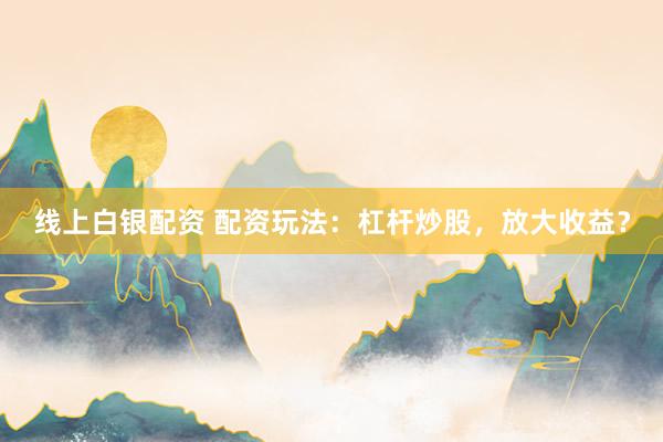 线上白银配资 配资玩法：杠杆炒股，放大收益？
