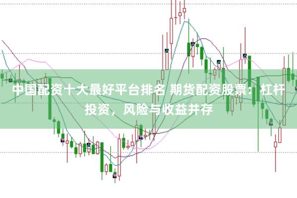 中国配资十大最好平台排名 期货配资股票：杠杆投资，风险与收益并存