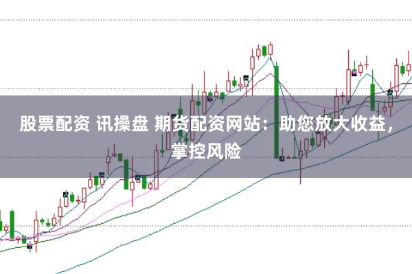 股票配资 讯操盘 期货配资网站：助您放大收益，掌控风险