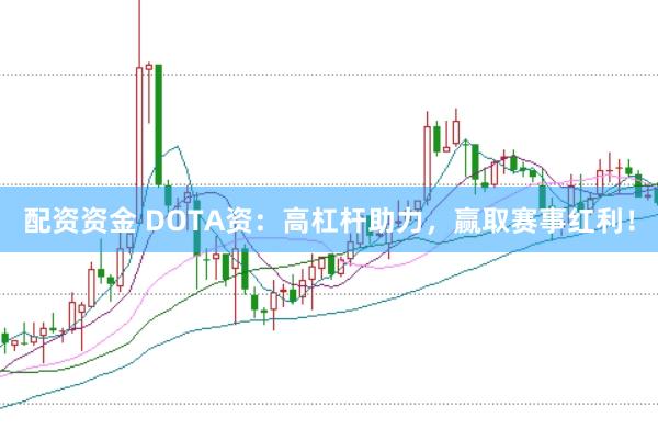 配资资金 DOTA资：高杠杆助力，赢取赛事红利！