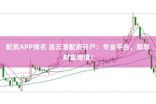 配资APP排名 连云港配资开户：专业平台，助您财富增值！