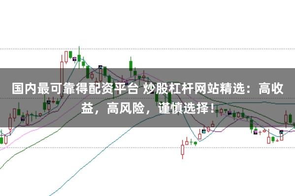 国内最可靠得配资平台 炒股杠杆网站精选：高收益，高风险，谨慎选择！