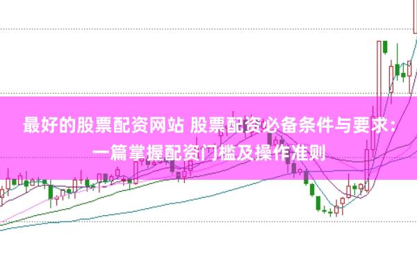 最好的股票配资网站 股票配资必备条件与要求：一篇掌握配资门槛及操作准则