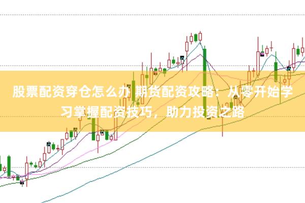 股票配资穿仓怎么办 期货配资攻略：从零开始学习掌握配资技巧，助力投资之路