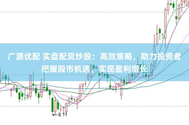 广源优配 实盘配资炒股：高效策略，助力投资者把握股市机遇，实现盈利增长