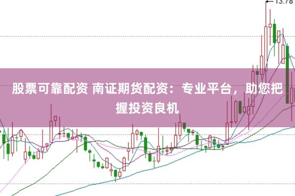 股票可靠配资 南证期货配资：专业平台，助您把握投资良机