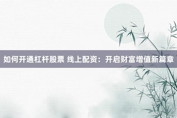 如何开通杠杆股票 线上配资：开启财富增值新篇章