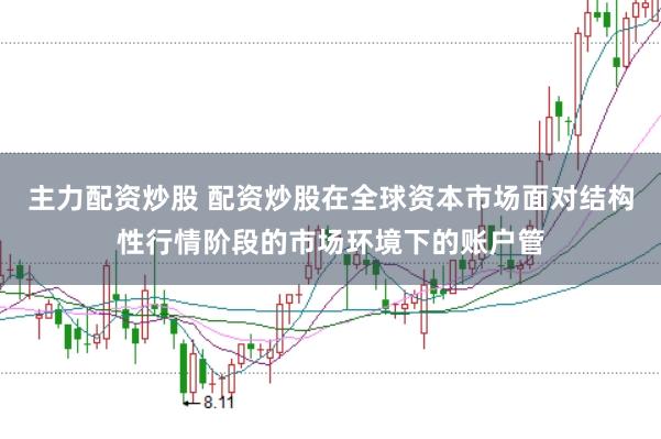 主力配资炒股 配资炒股在全球资本市场面对结构性行情阶段的市场环境下的账户管