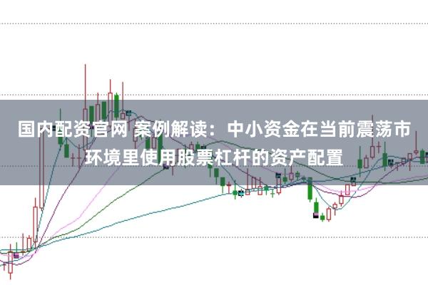 国内配资官网 案例解读：中小资金在当前震荡市环境里使用股票杠杆的资产配置