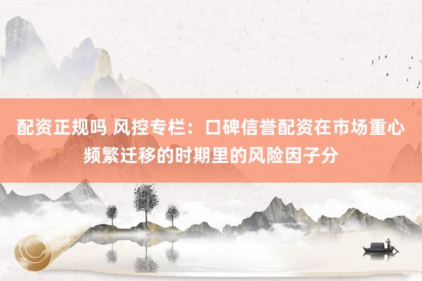 配资正规吗 风控专栏：口碑信誉配资在市场重心频繁迁移的时期里的风险因子分