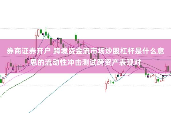 券商证券开户 跨境资金流市场炒股杠杆是什么意思的流动性冲击测试跨资产表现对