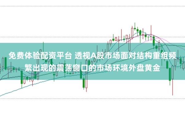 免费体验配资平台 透视A股市场面对结构重组频繁出现的震荡窗口的市场环境外盘黄金