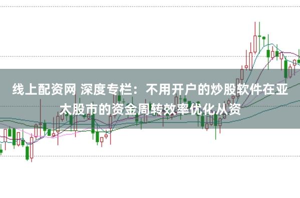 线上配资网 深度专栏：不用开户的炒股软件在亚太股市的资金周转效率优化从资