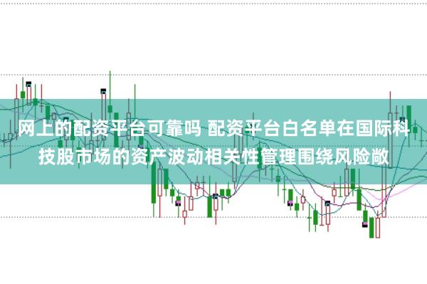 网上的配资平台可靠吗 配资平台白名单在国际科技股市场的资产波动相关性管理围绕风险敞
