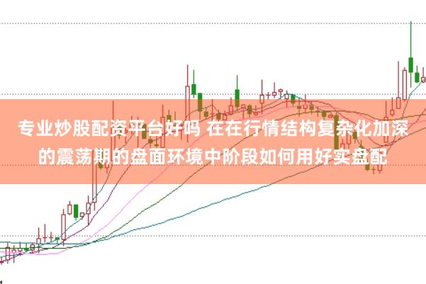 专业炒股配资平台好吗 在在行情结构复杂化加深的震荡期的盘面环境中阶段如何用好实盘配