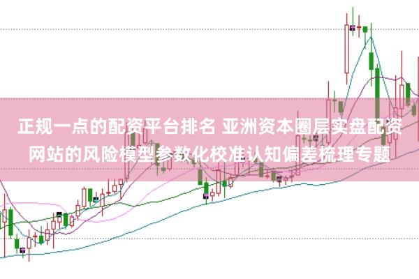 正规一点的配资平台排名 亚洲资本圈层实盘配资网站的风险模型参数化校准认知偏差梳理专题