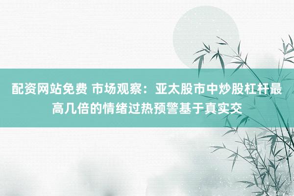 配资网站免费 市场观察：亚太股市中炒股杠杆最高几倍的情绪过热预警基于真实交