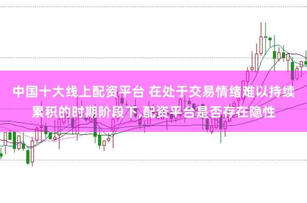 中国十大线上配资平台 在处于交易情绪难以持续累积的时期阶段下,配资平台是否存在隐性