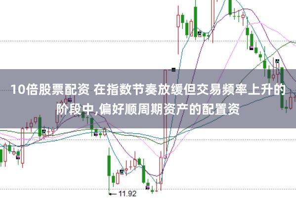 10倍股票配资 在指数节奏放缓但交易频率上升的阶段中,偏好顺周期资产的配置资