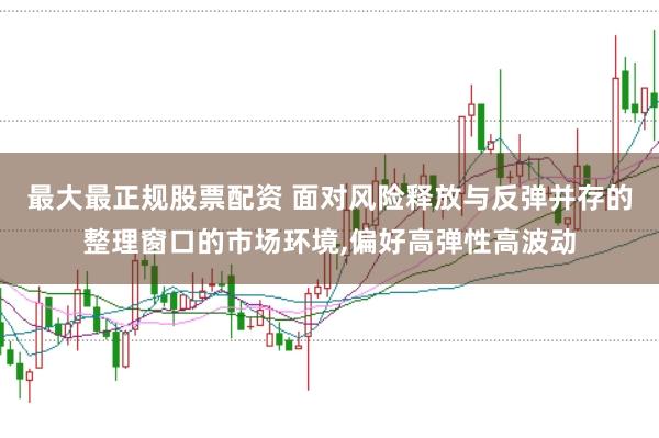 最大最正规股票配资 面对风险释放与反弹并存的整理窗口的市场环境,偏好高弹性高波动