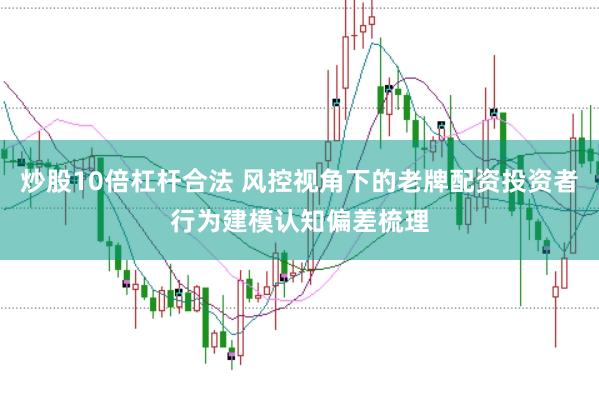 炒股10倍杠杆合法 风控视角下的老牌配资投资者行为建模认知偏差梳理