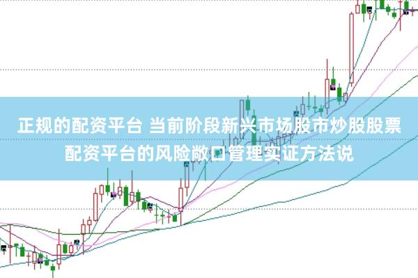 正规的配资平台 当前阶段新兴市场股市炒股股票配资平台的风险敞口管理实证方法说