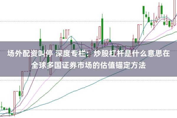 场外配资叫停 深度专栏：炒股杠杆是什么意思在全球多国证券市场的估值锚定方法