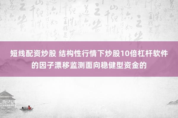短线配资炒股 结构性行情下炒股10倍杠杆软件的因子漂移监测面向稳健型资金的