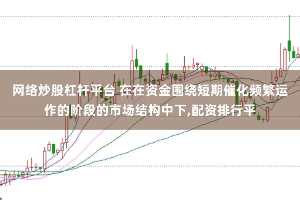 网络炒股杠杆平台 在在资金围绕短期催化频繁运作的阶段的市场结构中下,配资排行平