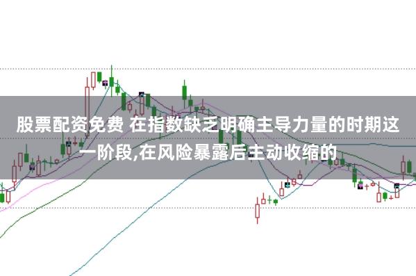 股票配资免费 在指数缺乏明确主导力量的时期这一阶段,在风险暴露后主动收缩的