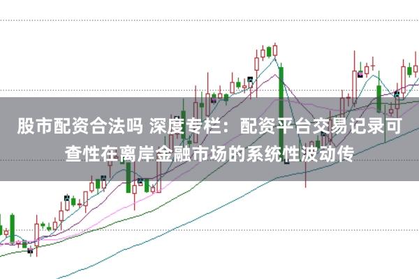 股市配资合法吗 深度专栏：配资平台交易记录可查性在离岸金融市场的系统性波动传