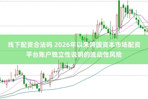 线下配资合法吗 2026年以来跨国资本市场配资平台账户独立性说明的流动性风险