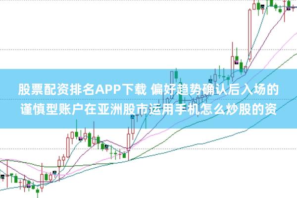 股票配资排名APP下载 偏好趋势确认后入场的谨慎型账户在亚洲股市运用手机怎么炒股的资