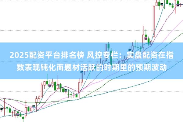 2025配资平台排名榜 风控专栏：实盘配资在指数表现钝化而题材活跃的时期里的预期波动