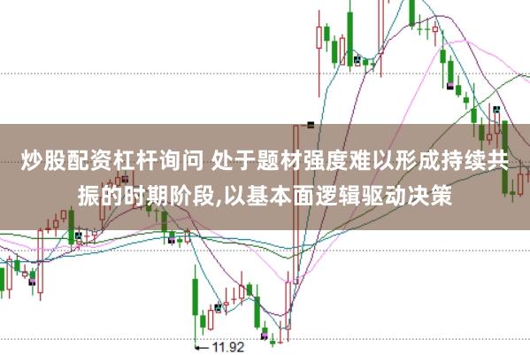 炒股配资杠杆询问 处于题材强度难以形成持续共振的时期阶段,以基本面逻辑驱动决策